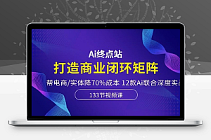 Ai终点站,全系统商业闭环矩阵打造,帮电商、视频、设计降70%成本,12款Ai联合深度实战