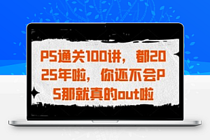 PS通关100讲,都2025年啦,你还不会PS那就真的out啦