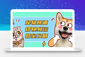 宠物赛道短视频运营全攻略,选品拍摄剪辑实操,实现流量到收益转化